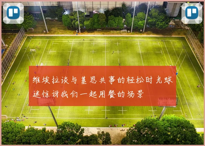 维埃拉谈与基恩共事的轻松时光球迷惊讶我们一起用餐的场景