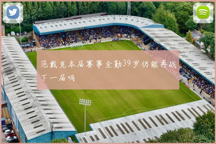 范戴克本届赛事全勤39岁仍能再战下一届吗