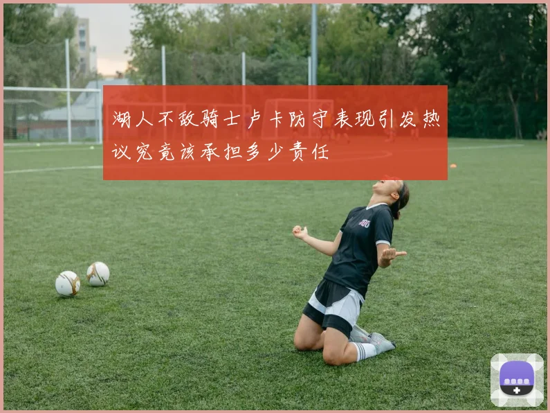 湖人不敌骑士卢卡防守表现引发热议究竟该承担多少责任