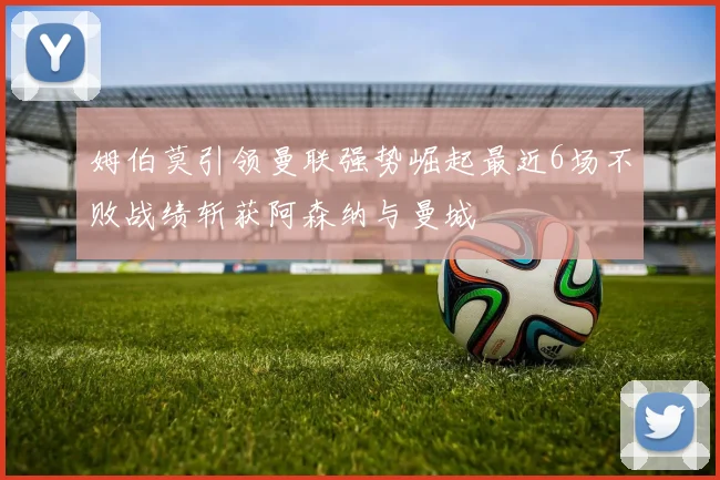 姆伯莫引领曼联强势崛起最近6场不败战绩斩获阿森纳与曼城