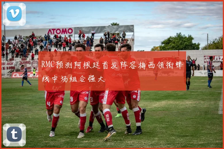 RMC预测阿根廷首发阵容梅西领衔锋线中场组合强大