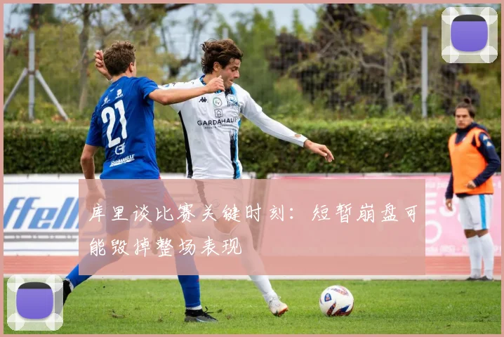 库里谈比赛关键时刻：短暂崩盘可能毁掉整场表现