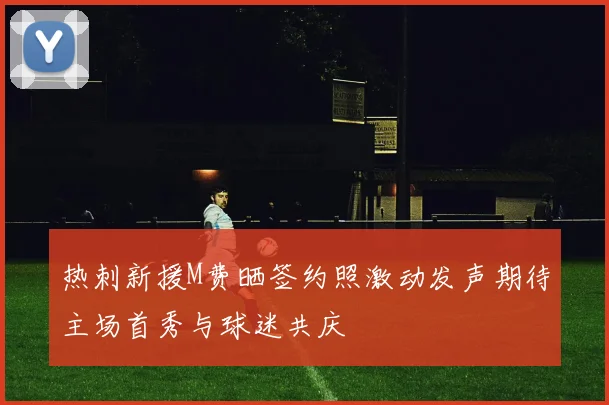 热刺新援M费晒签约照激动发声期待主场首秀与球迷共庆