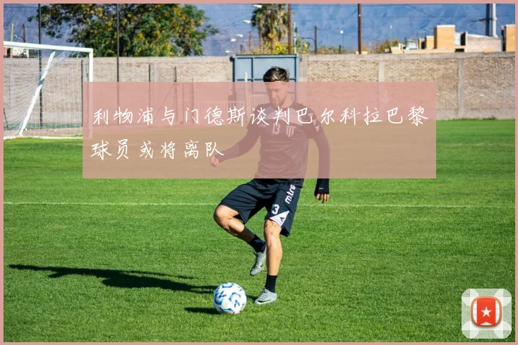 利物浦与门德斯谈判巴尔科拉巴黎球员或将离队