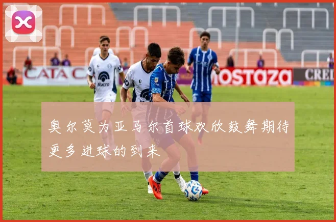 奥尔莫为亚马尔首球欢欣鼓舞期待更多进球的到来