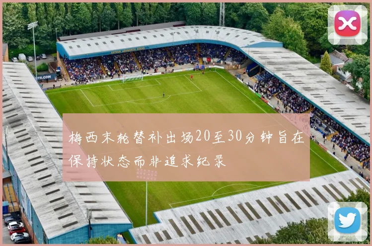 梅西末轮替补出场20至30分钟旨在保持状态而非追求纪录