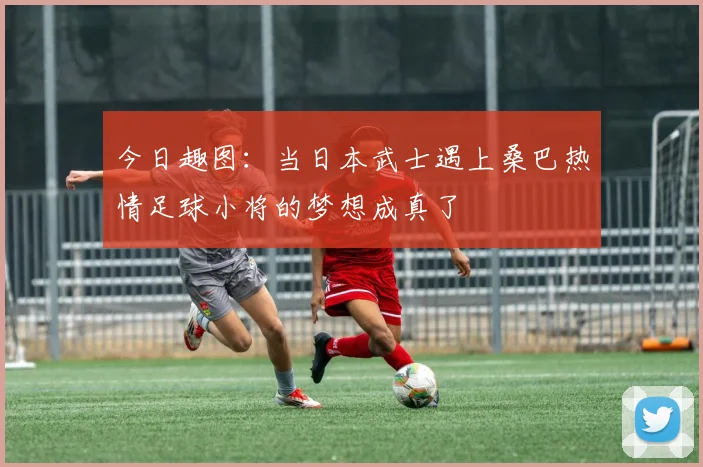 今日趣图：当日本武士遇上桑巴热情足球小将的梦想成真了