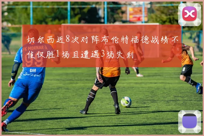 切尔西近8次对阵布伦特福德战绩不佳仅胜1场且遭遇3场失利
