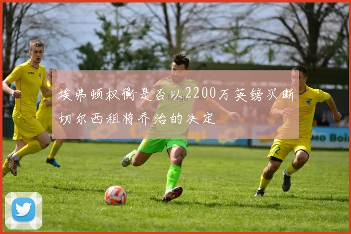 埃弗顿权衡是否以2200万英镑买断切尔西租将乔治的决定