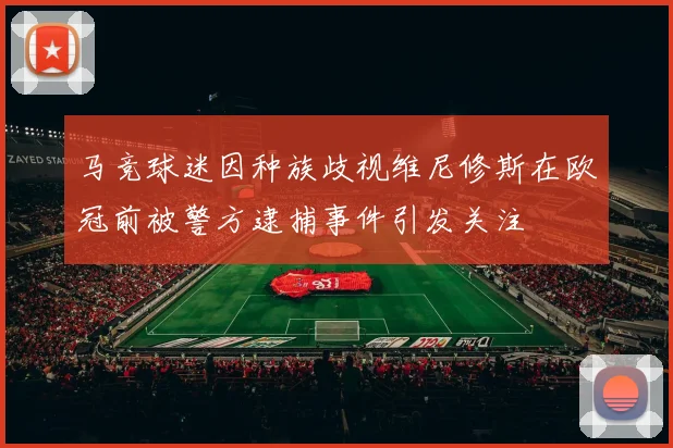 马竞球迷因种族歧视维尼修斯在欧冠前被警方逮捕事件引发关注