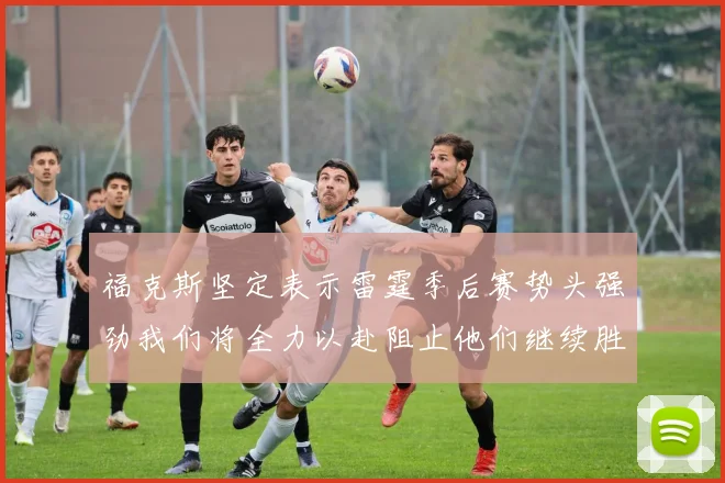 福克斯坚定表示雷霆季后赛势头强劲我们将全力以赴阻止他们继续胜利