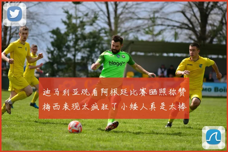 迪马利亚观看阿根廷比赛晒照称赞梅西表现太疯狂了小矮人真是太棒了