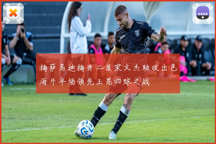 梅萨乌迪梅开二度宋文杰助攻出色海牛半场领先玉昆四球之战
