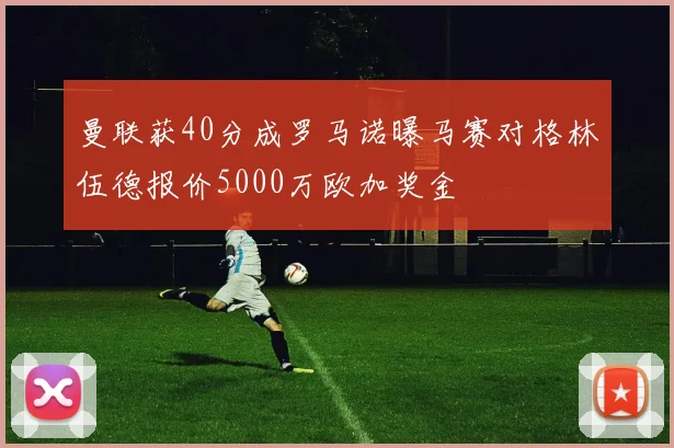曼联获40分成罗马诺曝马赛对格林伍德报价5000万欧加奖金