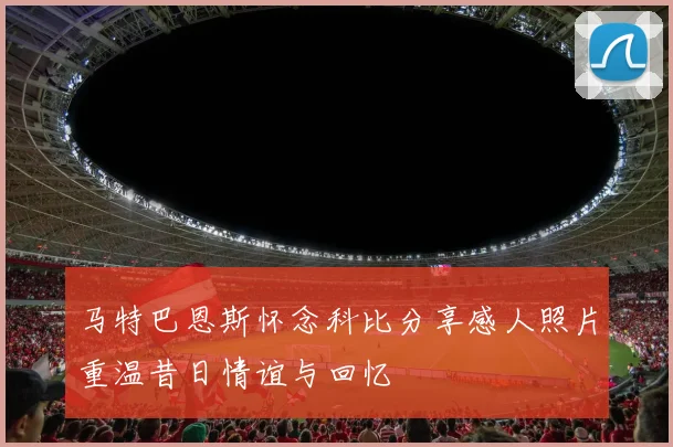 马特巴恩斯怀念科比分享感人照片重温昔日情谊与回忆