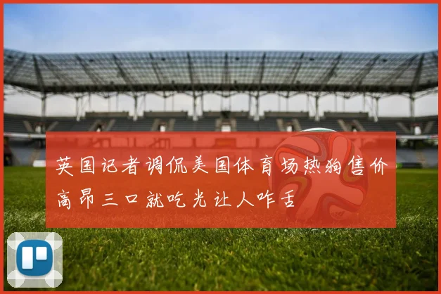 英国记者调侃美国体育场热狗售价高昂三口就吃光让人咋舌