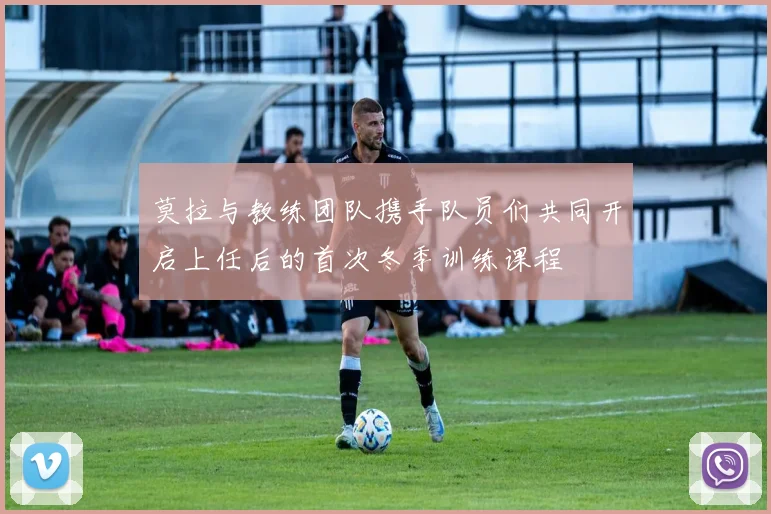 莫拉与教练团队携手队员们共同开启上任后的首次冬季训练课程