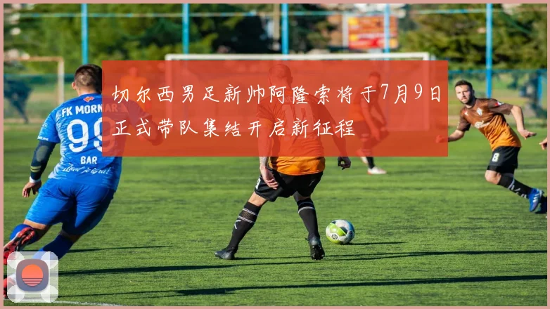切尔西男足新帅阿隆索将于7月9日正式带队集结开启新征程
