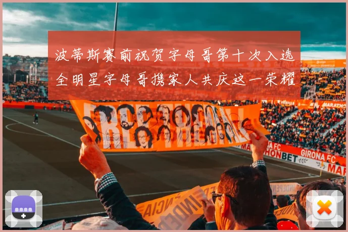 波蒂斯赛前祝贺字母哥第十次入选全明星字母哥携家人共庆这一荣耀时刻