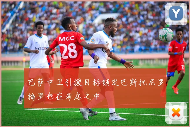 巴萨中卫引援目标锁定巴斯托尼罗梅罗也在考虑之中