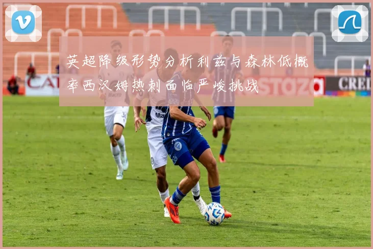 英超降级形势分析利兹与森林低概率西汉姆热刺面临严峻挑战