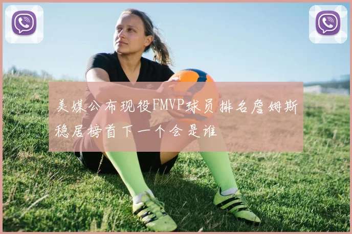 美媒公布现役FMVP球员排名詹姆斯稳居榜首下一个会是谁