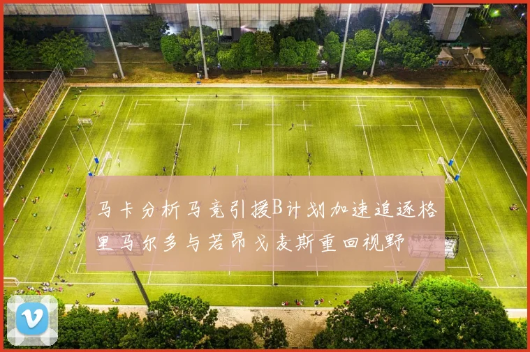 马卡分析马竞引援B计划加速追逐格里马尔多与若昂戈麦斯重回视野
